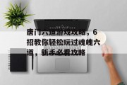 唐门六道游戏攻略,6招教你轻松玩过魂魄六道,新手必看攻略