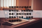 攻略游戏35话最新更新与介绍,攻略新版本来袭!游戏35全新增装及补丁信息,全新冒险等你来战! 攻略游戏35话最新更新与介绍,攻略新版本来袭!游戏35全新增装及补丁信息,全新冒险等你来战!