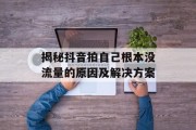 揭秘抖音拍自己根本没流量的原因及解决方案 揭秘抖音拍自己根本没流量的原因及解决方案