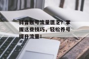 抖音账号流量匮乏?掌握这些技巧,轻松养号提升流量! 抖音账号流量匮乏?掌握这些技巧,轻松养号提升流量!