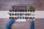 如何通过刷网站手机流量来提升用户体验?,刷网站手机流量的方法 如何通过刷网站手机流量来提升用户体验?,刷网站手机流量的方法
