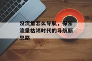 没流量怎么导航,探索流量枯竭时代的导航新思路 没流量怎么导航,探索流量枯竭时代的导航新思路