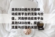 高效SEO提升河南移动应用平台的流量与价值，河南移动应用平台高效SEO攻略，提升流量与价值的关键策略