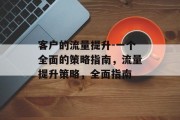 客户的流量提升-一个全面的策略指南,流量提升策略,全面指南