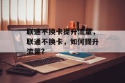 联通不换卡提升流量,联通不换卡,如何提升流量? 联通不换卡提升流量,联通不换卡,如何提升流量?