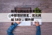 如何让网站在搜索引擎中取得好排名,优化网站 SEO ,提升排名。 如何让网站在搜索引擎中取得好排名,优化网站 SEO ,提升排名。