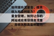 如何提升流量包,提高收入和盈利能力?,流量包管理,如何让你的网站或应用获得高流量、高收入和高盈利能力? 如何提升流量包,提高收入和盈利能力?,流量包管理,如何让你的网站或应用获得高流量、高收入和高盈利能力?