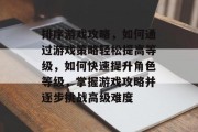 排序游戏攻略,如何通过游戏策略轻松提高等级,如何快速提升角色等级,掌握游戏攻略并逐步挑战高级难度 排序游戏攻略,如何通过游戏策略轻松提高等级,如何快速提升角色等级,掌握游戏攻略并逐步挑战高级难度