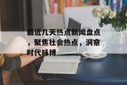 最近几天热点新闻盘点,聚焦社会热点,洞察时代脉搏 最近几天热点新闻盘点,聚焦社会热点,洞察时代脉搏