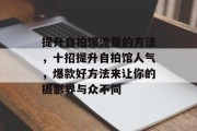 提升自拍馆流量的方法，十招提升自拍馆人气，爆款好方法来让你的摄影界与众不同
