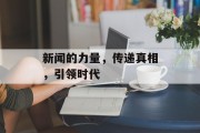 新闻的力量,传递真相,引领时代 新闻的力量,传递真相,引领时代