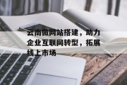 云南微网站搭建,助力企业互联网转型,拓展线上市场 云南微网站搭建,助力企业互联网转型,拓展线上市场