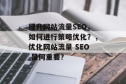 提升网站流量SEO，如何进行策略优化？，优化网站流量 SEO 是何重要？