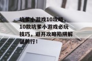坑爹小游戏10攻略,10款坑爹小游戏必玩技巧,避开攻略陷阱解谜前行! 坑爹小游戏10攻略,10款坑爹小游戏必玩技巧,避开攻略陷阱解谜前行!