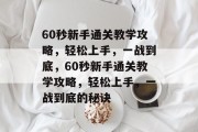 60秒新手通关教学攻略,轻松上手,一战到底,60秒新手通关教学攻略,轻松上手,一战到底的秘诀 60秒新手通关教学攻略,轻松上手,一战到底,60秒新手通关教学攻略,轻松上手,一战到底的秘诀
