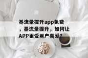 基流量提升app免费,基流量提升,如何让APP更受用户喜爱? 基流量提升app免费,基流量提升,如何让APP更受用户喜爱?