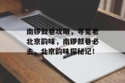 南锣鼓巷攻略，寻觅老北京韵味，南锣鼓巷必去，北京韵味探秘记！