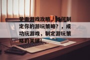 见面游戏攻略,如何制定你的游玩策略?,成功玩游戏,制定游玩策略的关键! 见面游戏攻略,如何制定你的游玩策略?,成功玩游戏,制定游玩策略的关键!