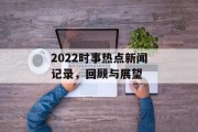 2022时事热点新闻记录,回顾与展望 2022时事热点新闻记录,回顾与展望