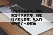 玩游戏攻略版本,如何制定科学的策略,制定科学游戏策略,从入门到精通的一般指南 玩游戏攻略版本,如何制定科学的策略,制定科学游戏策略,从入门到精通的一般指南