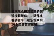 逗乐观众提高流量的关键视频策略！，提升观看转化率，逗乐观众的10个流量关键策略