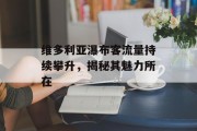 维多利亚瀑布客流量持续攀升,揭秘其魅力所在 维多利亚瀑布客流量持续攀升,揭秘其魅力所在