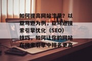 如何提高网站流量?以亚马逊为例,亚马逊搜索引擎优化(SEO)技巧,如何让你的网站在搜索引擎中排名更高 如何提高网站流量?以亚马逊为例,亚马逊搜索引擎优化(SEO)技巧,如何让你的网站在搜索引擎中排名更高
