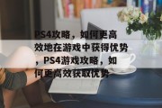 PS4攻略,如何更高效地在游戏中获得优势,PS4游戏攻略,如何更高效获取优势 PS4攻略,如何更高效地在游戏中获得优势,PS4游戏攻略,如何更高效获取优势
