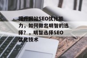 提升网站SEO优化能力,如何做出明智的选择?,明智选择SEO优化技术 提升网站SEO优化能力,如何做出明智的选择?,明智选择SEO优化技术