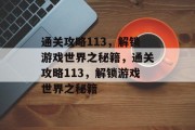 通关攻略113，解锁游戏世界之秘籍，通关攻略113，解锁游戏世界之秘籍