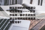 额尔古纳的网站搭建公司选择明智——一份详尽指南，额尔古纳如何通过合理网站搭建提高运营效率?