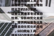 SEO行业网站工具是一种在线辅助工具，可以帮助您有效地管理和优化您的SEO策略。这些工具通常包括自动检测、分析和优化关键词，提供网站报告以及实现自动化优化的目标。，SEO网站工具，提升SEO效率的在线辅助工具