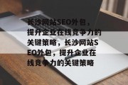 长沙网站SEO外包,提升企业在线竞争力的关键策略,长沙网站SEO外包,提升企业在线竞争力的关键策略 长沙网站SEO外包,提升企业在线竞争力的关键策略,长沙网站SEO外包,提升企业在线竞争力的关键策略