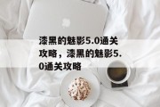 漆黑的魅影5.0通关攻略,漆黑的魅影5.0通关攻略 漆黑的魅影5.0通关攻略,漆黑的魅影5.0通关攻略