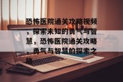 恐怖医院通关攻略视频，探索未知的勇气与智慧，恐怖医院通关攻略，勇气与智慧的探索之旅