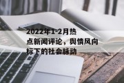 2022年1-2月热点新闻评论,舆情风向标下的社会脉动 2022年1-2月热点新闻评论,舆情风向标下的社会脉动