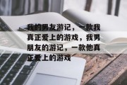 我的男友游记，一款我真正爱上的游戏，我男朋友的游记，一款他真正爱上的游戏