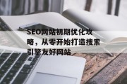 SEO网站初期优化攻略,从零开始打造搜索引擎友好网站 SEO网站初期优化攻略,从零开始打造搜索引擎友好网站