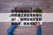 游戏攻略揭秘,如何高效地通过多份复制者玩法?,如何玩多份复制者玩法,提高效率? 游戏攻略揭秘,如何高效地通过多份复制者玩法?,如何玩多份复制者玩法,提高效率?