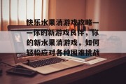 快乐水果消游戏攻略——你的新游戏良伴,你的新水果消游戏,如何轻松应对各种困难挑战? 快乐水果消游戏攻略——你的新游戏良伴,你的新水果消游戏,如何轻松应对各种困难挑战?