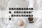 豆荚升级精准流量的策略,豆荚优化精准推广,提升转化率的策略分享 豆荚升级精准流量的策略,豆荚优化精准推广,提升转化率的策略分享