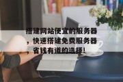搭建网站便宜的服务器,快速搭建免费服务器,省钱有道的选择! 搭建网站便宜的服务器,快速搭建免费服务器,省钱有道的选择!