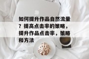 如何提升作品自然流量？提高点击率的策略，提升作品点击率，策略和方法
