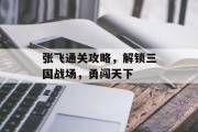 张飞通关攻略,解锁三国战场,勇闯天下 张飞通关攻略,解锁三国战场,勇闯天下
