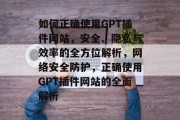 如何正确使用GPT插件网站,安全、隐私与效率的全方位解析,网络安全防护,正确使用GPT插件网站的全面解析 如何正确使用GPT插件网站,安全、隐私与效率的全方位解析,网络安全防护,正确使用GPT插件网站的全面解析