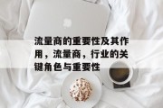 流量商的重要性及其作用,流量商,行业的关键角色与重要性 流量商的重要性及其作用,流量商,行业的关键角色与重要性