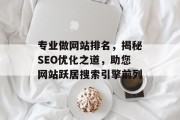 专业做网站排名,揭秘SEO优化之道,助您网站跃居搜索引擎前列 专业做网站排名,揭秘SEO优化之道,助您网站跃居搜索引擎前列