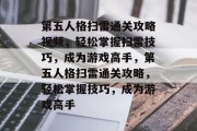 第五人格扫雷通关攻略视频,轻松掌握扫雷技巧,成为游戏高手,第五人格扫雷通关攻略,轻松掌握技巧,成为游戏高手 第五人格扫雷通关攻略视频,轻松掌握扫雷技巧,成为游戏高手,第五人格扫雷通关攻略,轻松掌握技巧,成为游戏高手