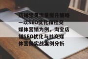店铺宝贝流量提升策略—以SEO优化和社交媒体营销为例,淘宝店铺SEO优化与社交媒体营销实战案例分析 店铺宝贝流量提升策略—以SEO优化和社交媒体营销为例,淘宝店铺SEO优化与社交媒体营销实战案例分析