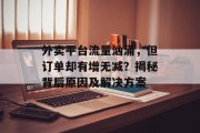外卖平台流量汹涌,但订单却有增无减?揭秘背后原因及解决方案 外卖平台流量汹涌,但订单却有增无减?揭秘背后原因及解决方案